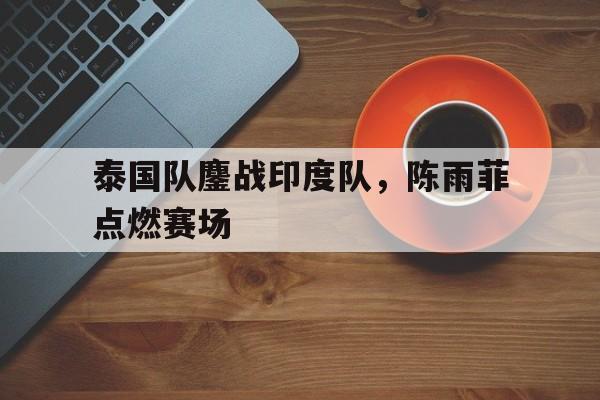 泰国队鏖战印度队，陈雨菲点燃赛场